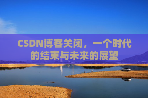 CSDN博客关闭，一个时代的结束与未来的展望